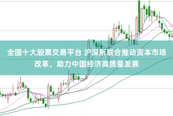 全国十大股票交易平台 沪深所联合推动资本市场改革，助力中国经济高质量发展