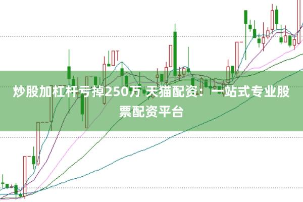 炒股加杠杆亏掉250万 天猫配资：一站式专业股票配资平台