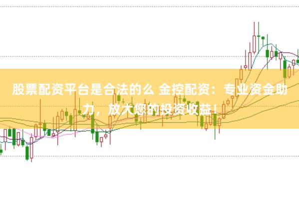 股票配资平台是合法的么 金控配资：专业资金助力，放大您的投资收益！
