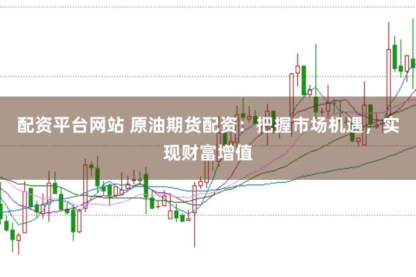 配资平台网站 原油期货配资：把握市场机遇，实现财富增值