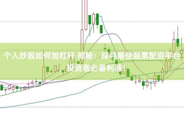 个人炒股如何加杠杆 揭秘：探寻最佳股票配资平台，投资者必备利器！