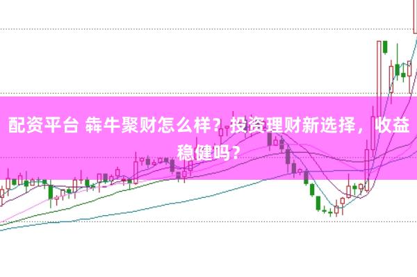 配资平台 犇牛聚财怎么样？投资理财新选择，收益稳健吗？