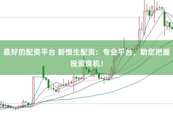 最好的配资平台 新恒生配资：专业平台，助您把握投资良机！