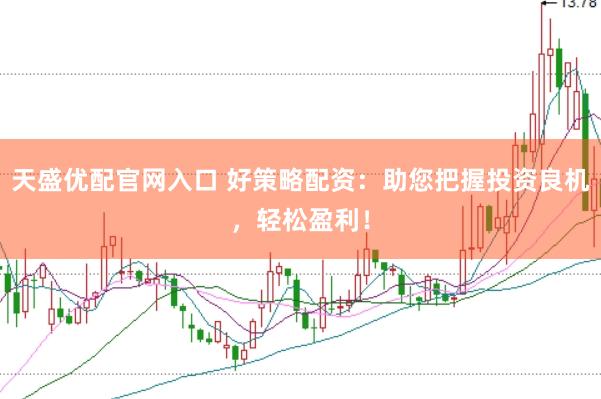 天盛优配官网入口 好策略配资：助您把握投资良机，轻松盈利！