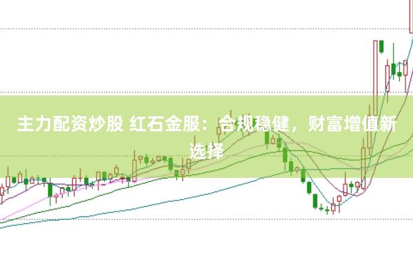 主力配资炒股 红石金服：合规稳健，财富增值新选择