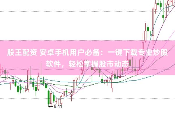 股王配资 安卓手机用户必备：一键下载专业炒股软件，轻松掌握股市动态