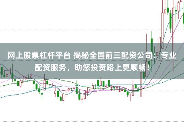 网上股票杠杆平台 揭秘全国前三配资公司：专业配资服务，助您投资路上更顺畅！