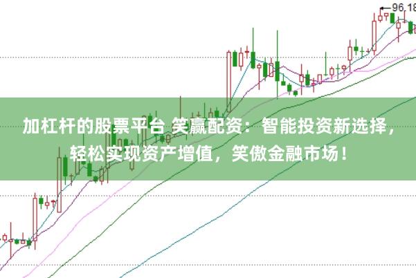 加杠杆的股票平台 笑赢配资：智能投资新选择，轻松实现资产增值，笑傲金融市场！