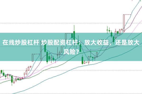 在线炒股杠杆 炒股配资杠杆：放大收益，还是放大风险？