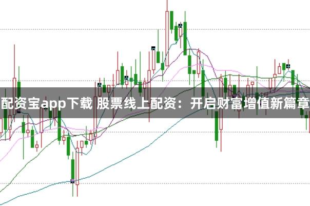 配资宝app下载 股票线上配资：开启财富增值新篇章