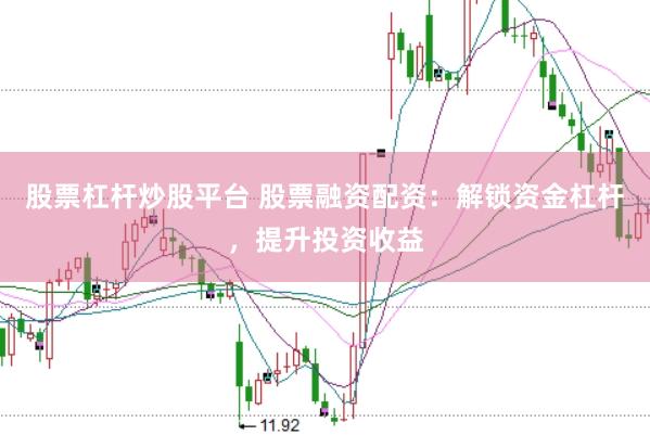 股票杠杆炒股平台 股票融资配资：解锁资金杠杆，提升投资收益