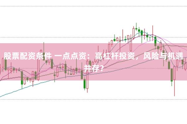 股票配资条件 一点点资：高杠杆投资，风险与机遇并存？