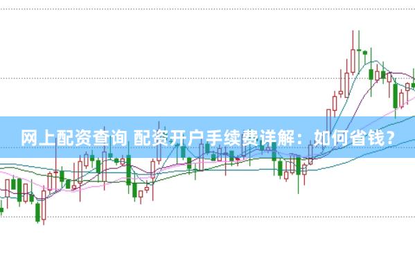 网上配资查询 配资开户手续费详解：如何省钱？