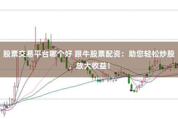 股票交易平台哪个好 跟牛股票配资：助您轻松炒股，放大收益！