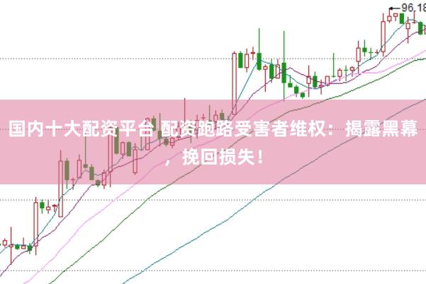 国内十大配资平台 配资跑路受害者维权：揭露黑幕，挽回损失！