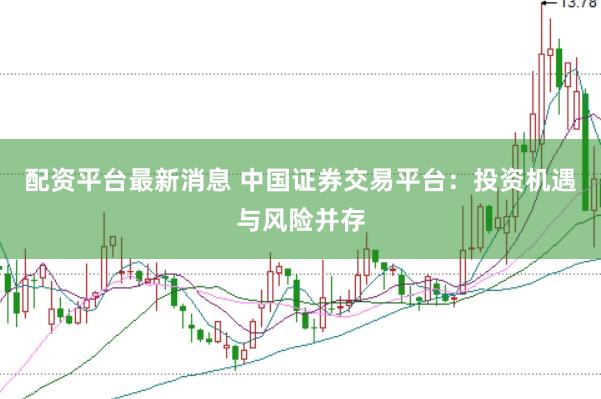 配资平台最新消息 中国证券交易平台：投资机遇与风险并存