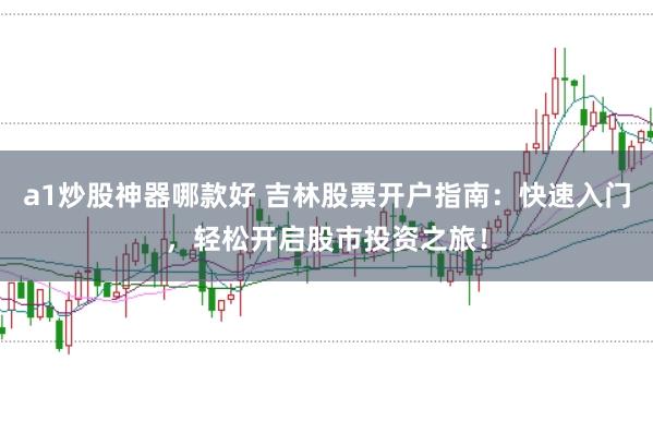a1炒股神器哪款好 吉林股票开户指南：快速入门，轻松开启股市投资之旅！