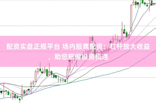 配资实盘正规平台 场内股票配资：杠杆放大收益，助您把握投资机遇