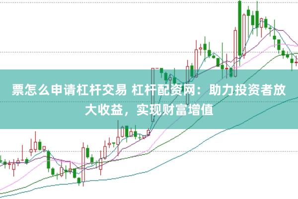 票怎么申请杠杆交易 杠杆配资网：助力投资者放大收益，实现财富增值