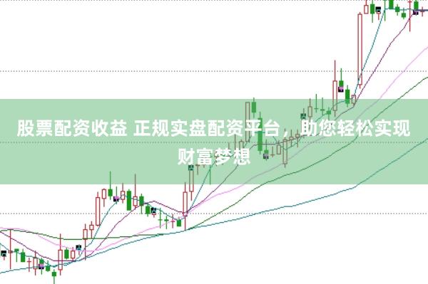 股票配资收益 正规实盘配资平台，助您轻松实现财富梦想