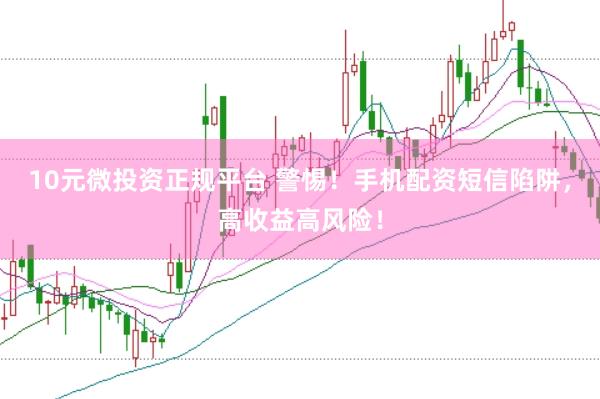 10元微投资正规平台 警惕！手机配资短信陷阱，高收益高风险！