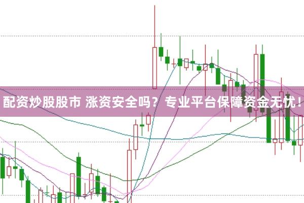 配资炒股股市 涨资安全吗？专业平台保障资金无忧！