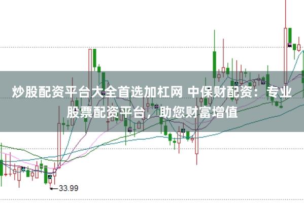 炒股配资平台大全首选加杠网 中保财配资：专业股票配资平台，助您财富增值
