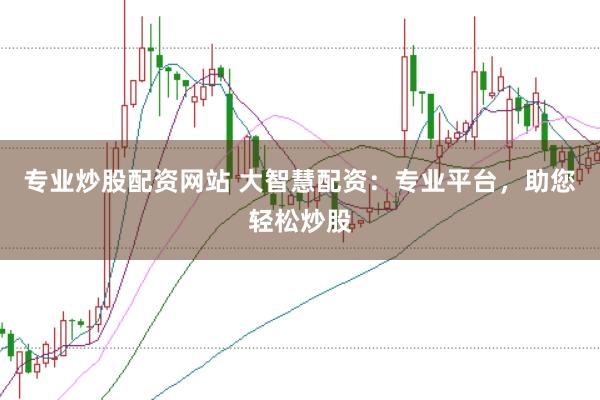专业炒股配资网站 大智慧配资：专业平台，助您轻松炒股