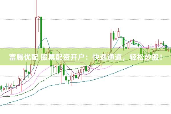 富腾优配 股票配资开户：快速通道，轻松炒股！