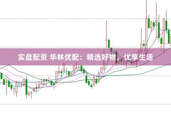 实盘配资 华林优配：精选好物，优享生活