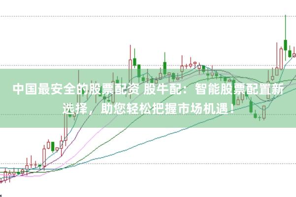 中国最安全的股票配资 股牛配：智能股票配置新选择，助您轻松把握市场机遇！