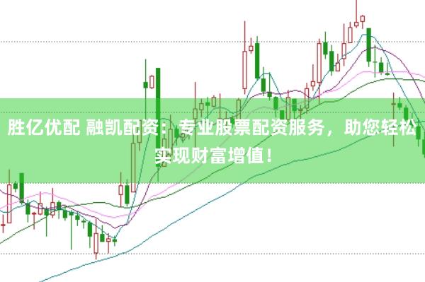 胜亿优配 融凯配资：专业股票配资服务，助您轻松实现财富增值！