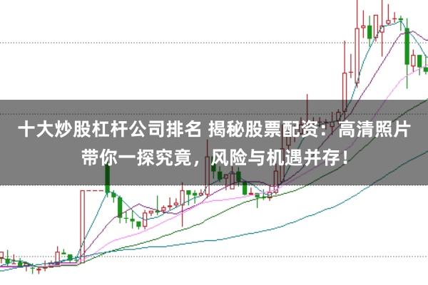 十大炒股杠杆公司排名 揭秘股票配资:高清照片带你一探究竟,风险与机遇并存!
