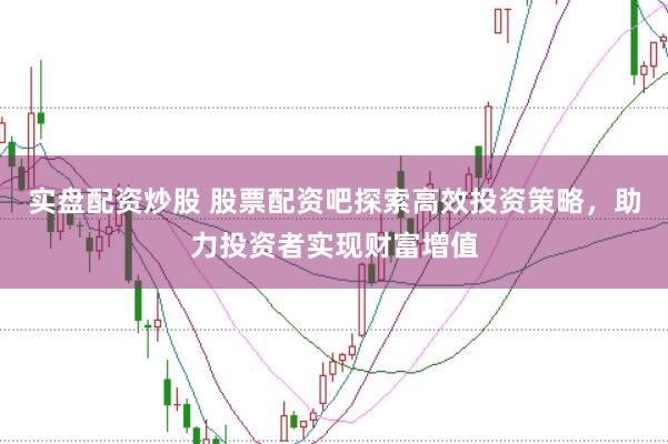 实盘配资炒股 股票配资吧探索高效投资策略,助力投资者实现财富增值