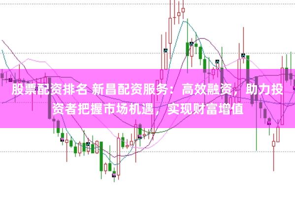 股票配资排名 新昌配资服务:高效融资,助力投资者把握市场机遇,实现财富增值