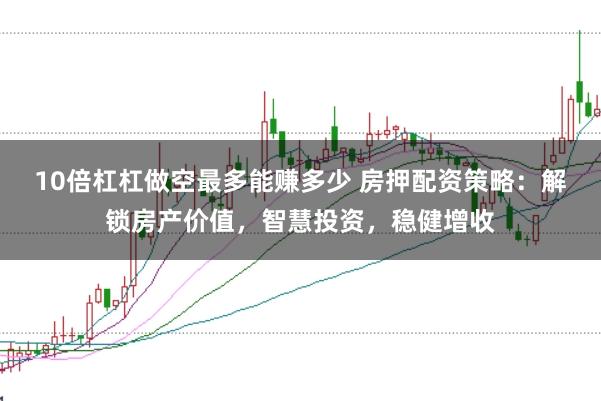 10倍杠杠做空最多能赚多少 房押配资策略:解锁房产价值,智慧投资,稳健增收