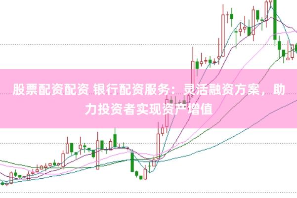 股票配资配资 银行配资服务:灵活融资方案,助力投资者实现资产增值