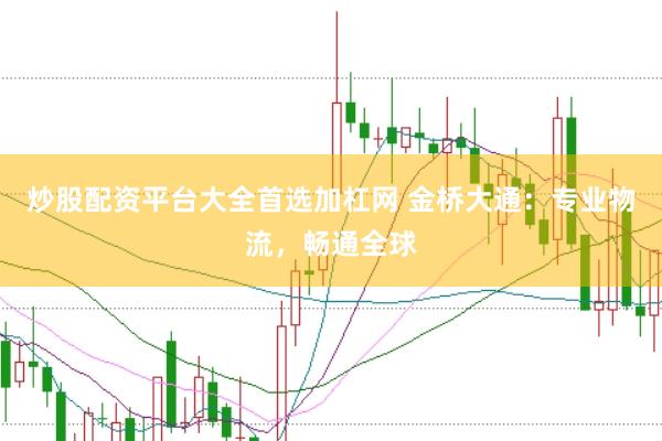炒股配资平台大全首选加杠网 金桥大通:专业物流,畅通全球