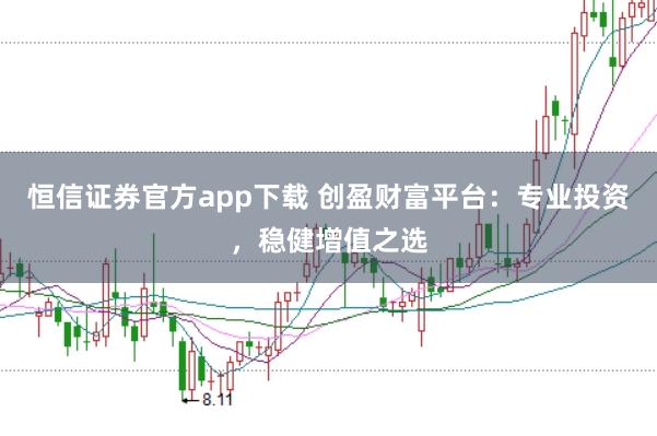 恒信证券官方app下载 创盈财富平台:专业投资,稳健增值之选