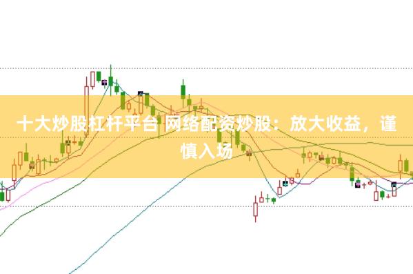 十大炒股杠杆平台 网络配资炒股:放大收益,谨慎入场
