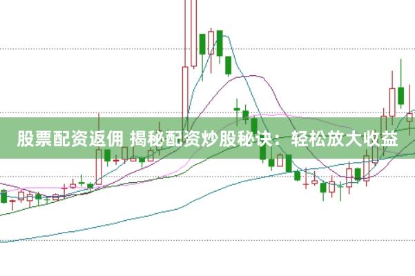 股票配资返佣 揭秘配资炒股秘诀:轻松放大收益