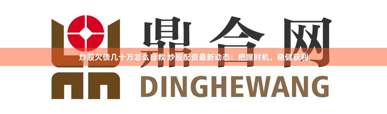 炒股欠债几十万怎么自救 炒股配资最新动态:把握时机,稳健获利