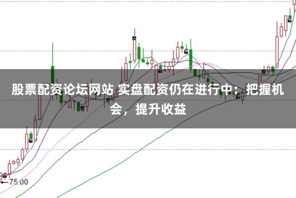 股票配资论坛网站 实盘配资仍在进行中：把握机会，提升收益