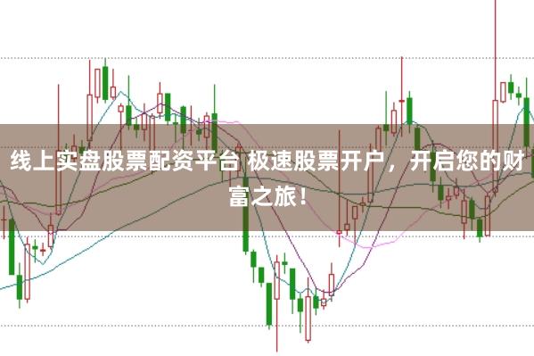 线上实盘股票配资平台 极速股票开户,开启您的财富之旅!