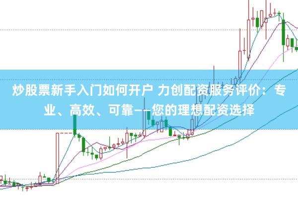 炒股票新手入门如何开户 力创配资服务评价:专业、高效、可靠——您的理想配资选择
