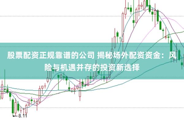 股票配资正规靠谱的公司 揭秘场外配资资金:风险与机遇并存的投资新选择