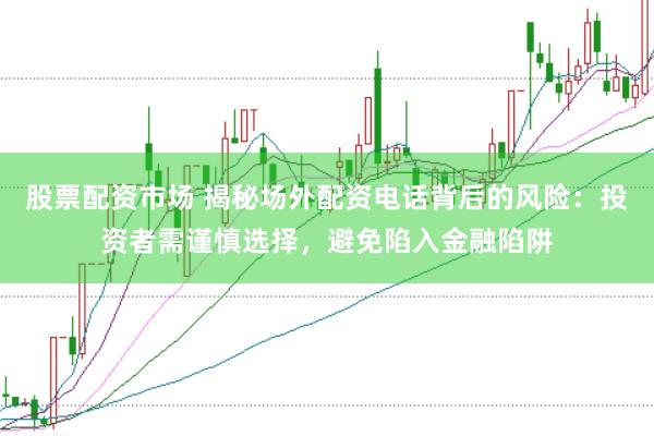 股票配资市场 揭秘场外配资电话背后的风险:投资者需谨慎选择,避免陷入金融陷阱