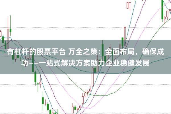 有杠杆的股票平台 万全之策：全面布局，确保成功——一站式解决方案助力企业稳健发展