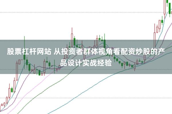 股票杠杆网站 从投资者群体视角看配资炒股的产品设计实战经验