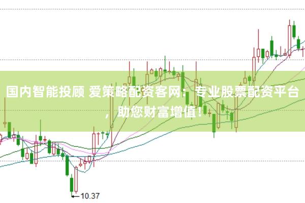 国内智能投顾 爱策略配资客网：专业股票配资平台，助您财富增值！